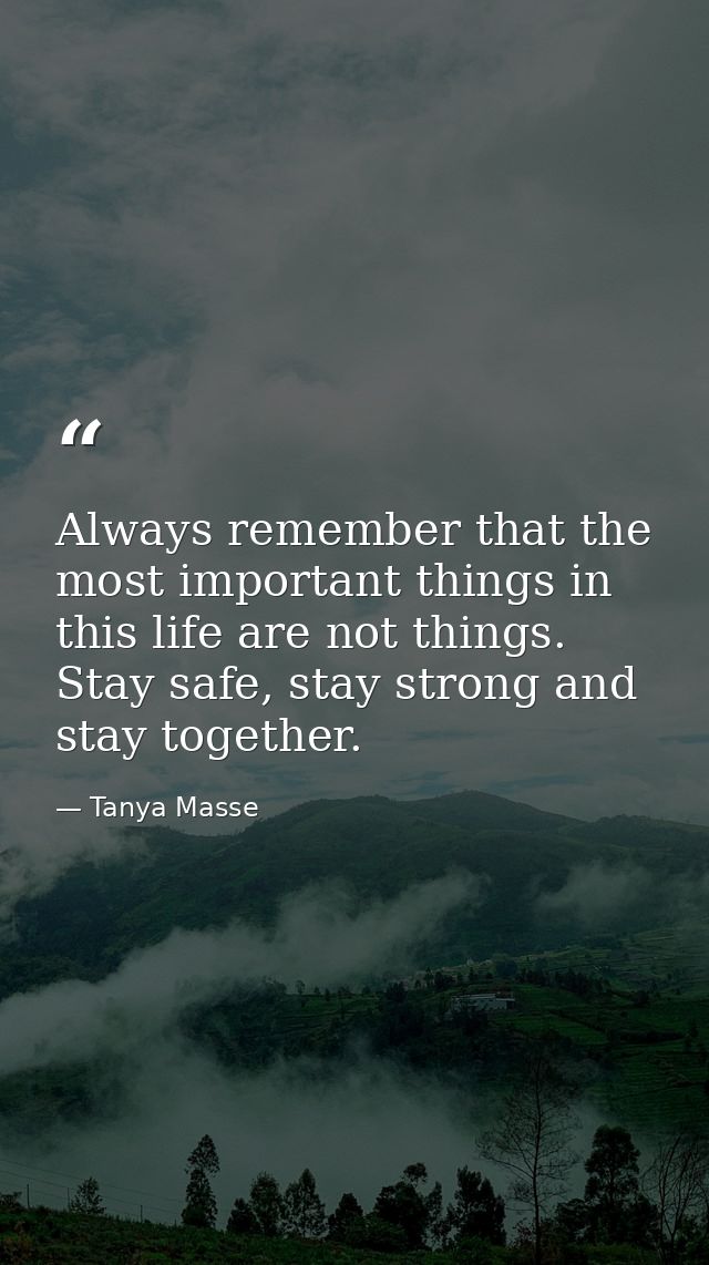 Always remember that the most important things in this life are not things. Stay safe, stay strong and stay together. — Tanya Masse