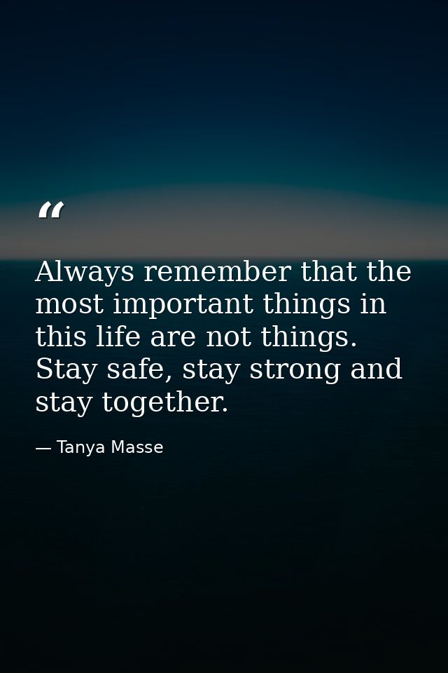 Always remember that the most important things in this life are not things. Stay safe, stay strong and stay together. — Tanya Masse