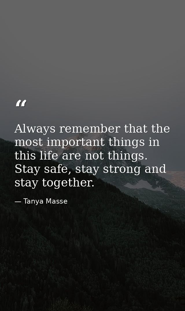 Always remember that the most important things in this life are not things. Stay safe, stay strong and stay together. — Tanya Masse