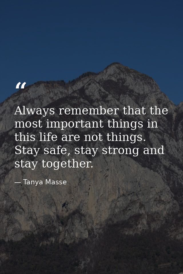 Always remember that the most important things in this life are not things. Stay safe, stay strong and stay together. — Tanya Masse