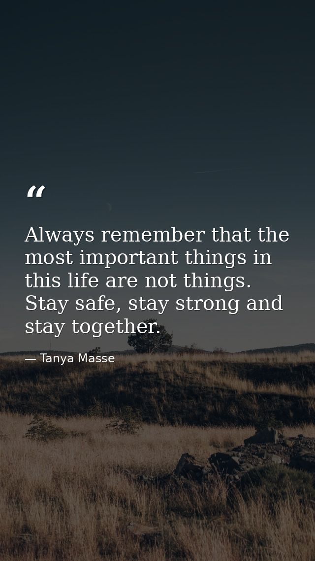 Always remember that the most important things in this life are not things. Stay safe, stay strong and stay together. — Tanya Masse
