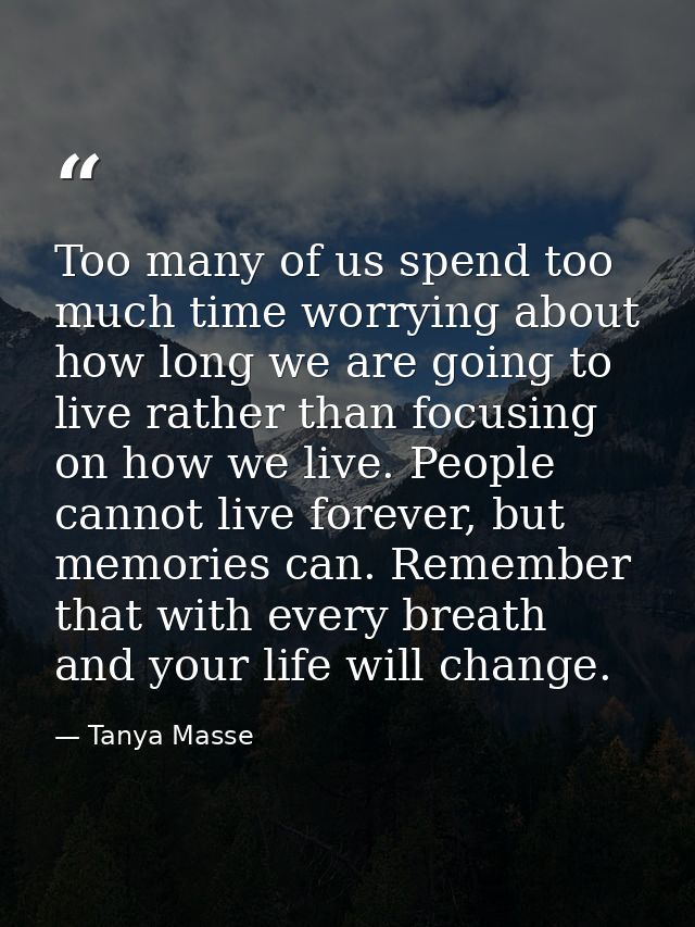Too many of us spend too much time worrying about how long we are going to live rather than focusing on how we live. Peo — Tanya Masse