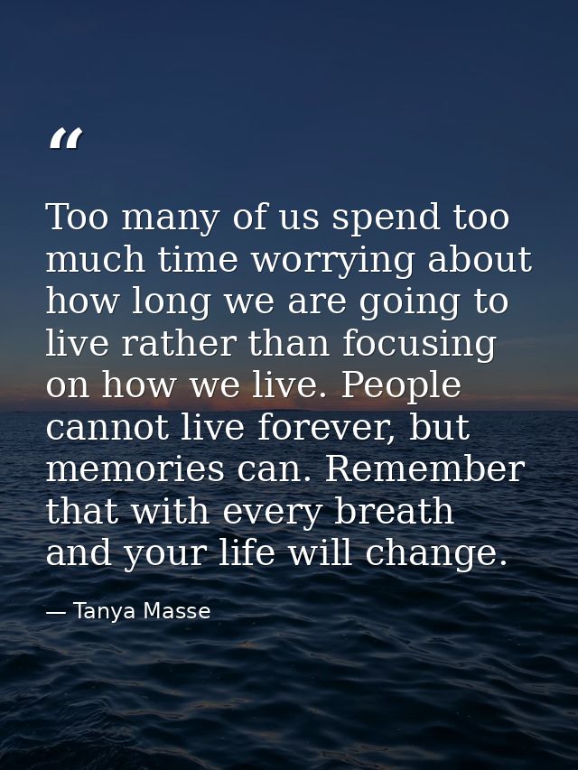 Too many of us spend too much time worrying about how long we are going to live rather than focusing on how we live. Peo — Tanya Masse
