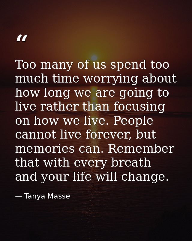Too many of us spend too much time worrying about how long we are going to live rather than focusing on how we live. Peo — Tanya Masse