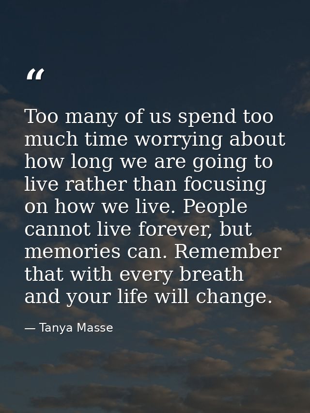 Too many of us spend too much time worrying about how long we are going to live rather than focusing on how we live. Peo — Tanya Masse