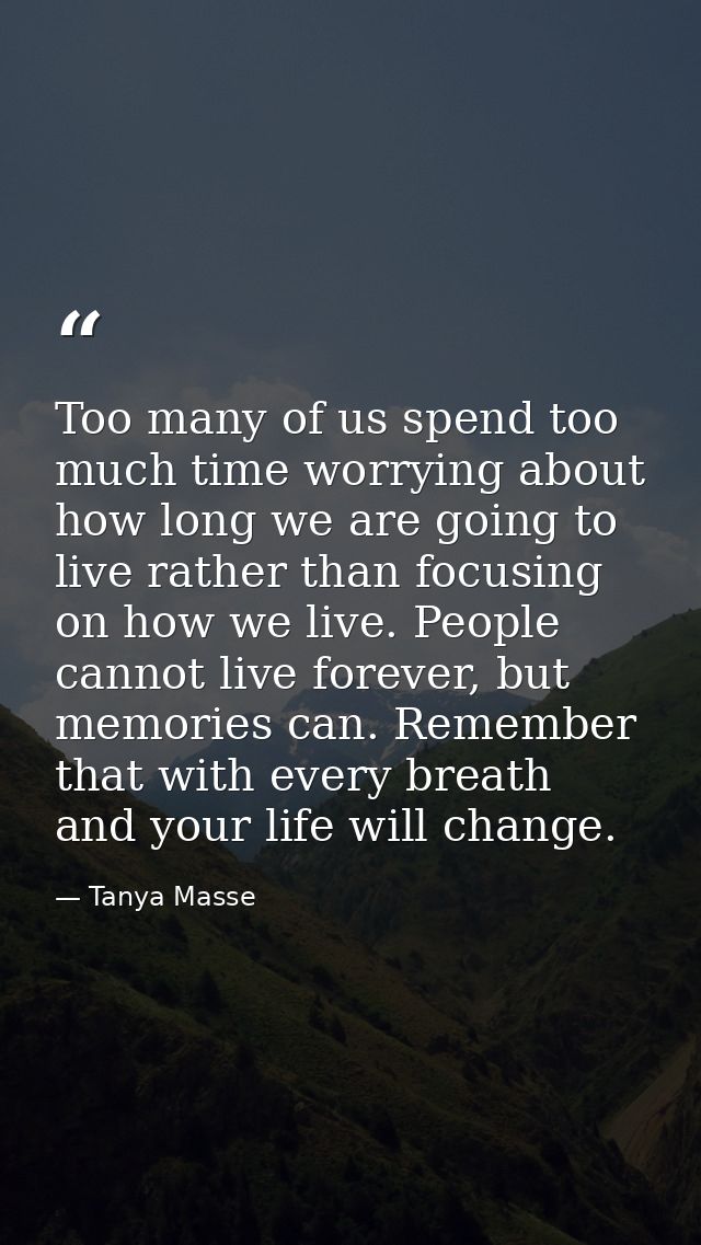 Too many of us spend too much time worrying about how long we are going to live rather than focusing on how we live. Peo — Tanya Masse