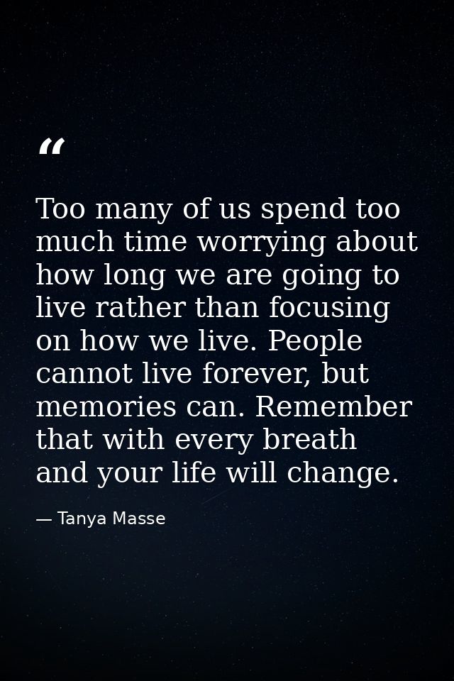 Too many of us spend too much time worrying about how long we are going to live rather than focusing on how we live. Peo — Tanya Masse