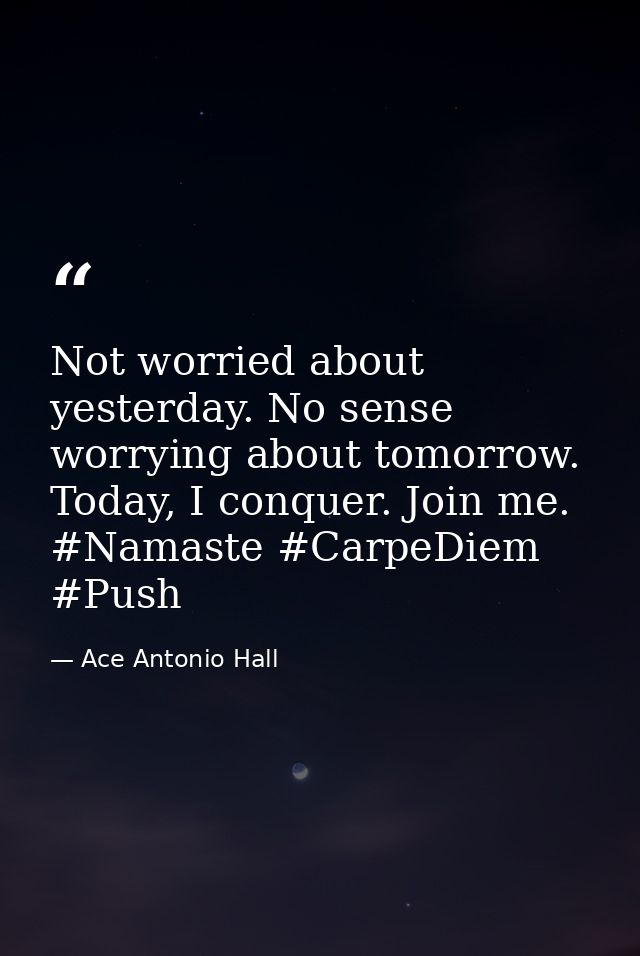 Not worried about yesterday. No sense worrying about tomorrow. Today, I conquer. Join me. #Namaste #CarpeDiem #Push — Ace Antonio Hall