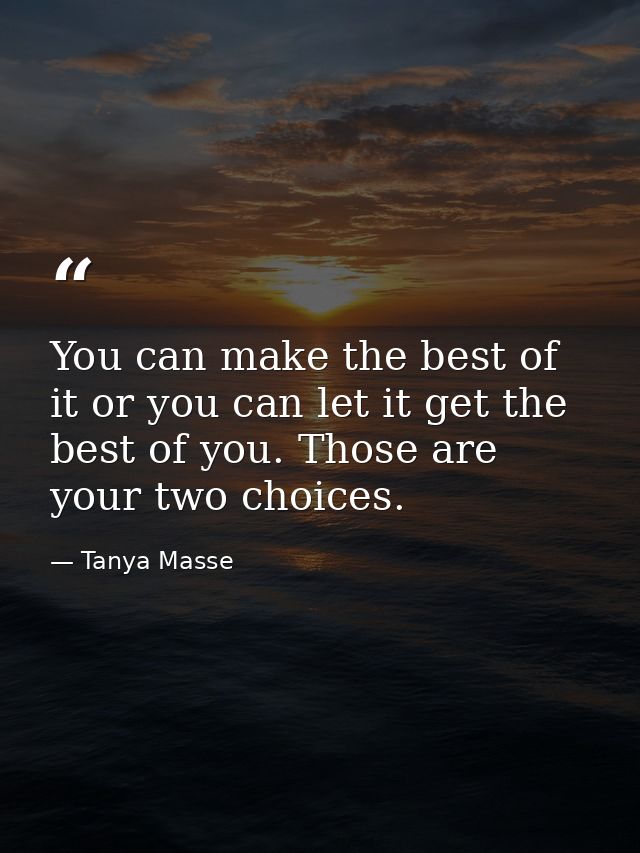 You can make the best of it or you can let it get the best of you. Those are your two choices. — Tanya Masse