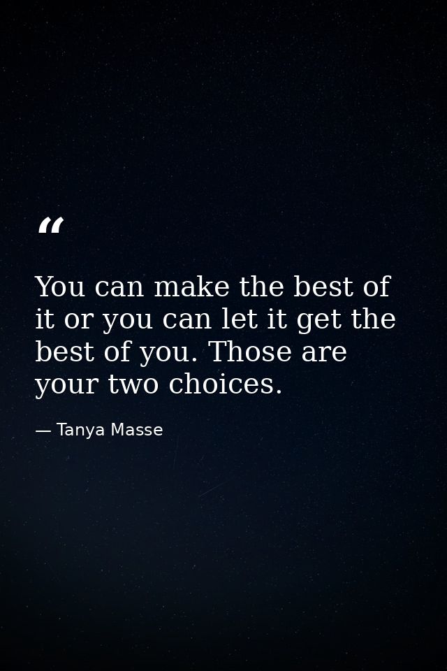 You can make the best of it or you can let it get the best of you. Those are your two choices. — Tanya Masse