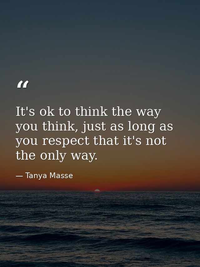 It's ok to think the way you think, just as long as you respect that it's not the only way. — Tanya Masse