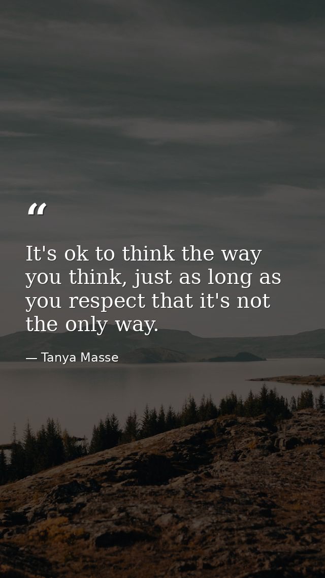It's ok to think the way you think, just as long as you respect that it's not the only way. — Tanya Masse