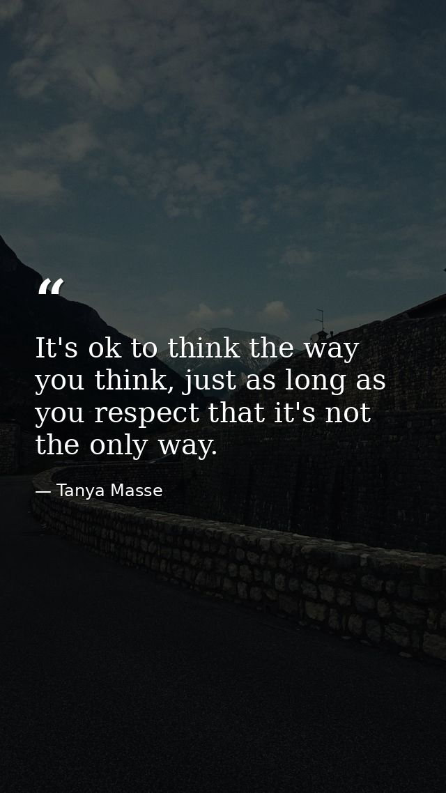 It's ok to think the way you think, just as long as you respect that it's not the only way. — Tanya Masse