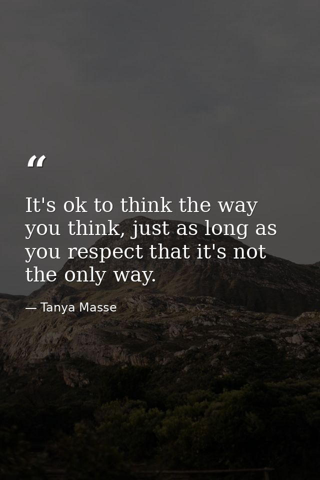 It's ok to think the way you think, just as long as you respect that it's not the only way. — Tanya Masse