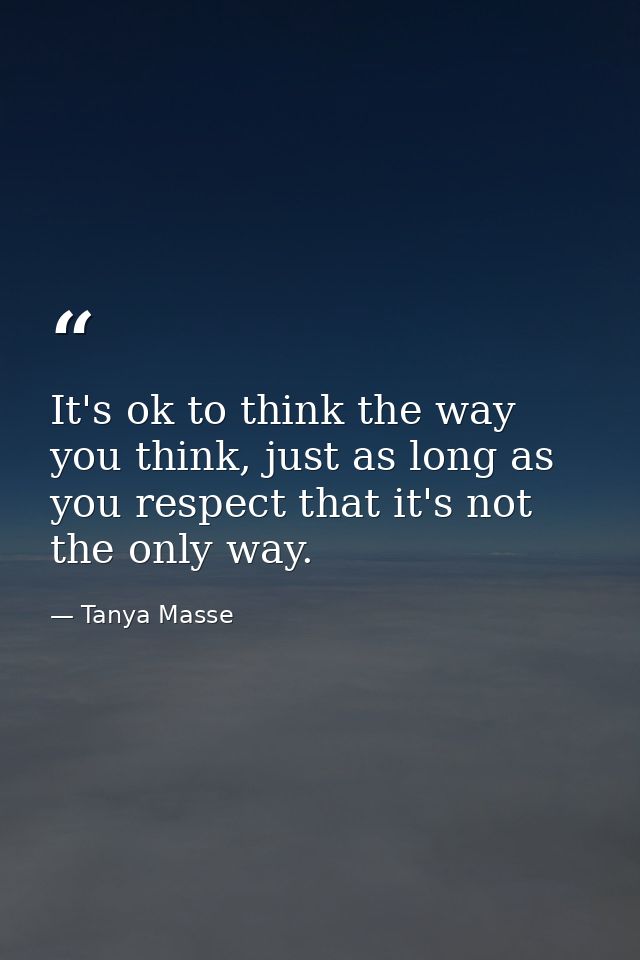 It's ok to think the way you think, just as long as you respect that it's not the only way. — Tanya Masse