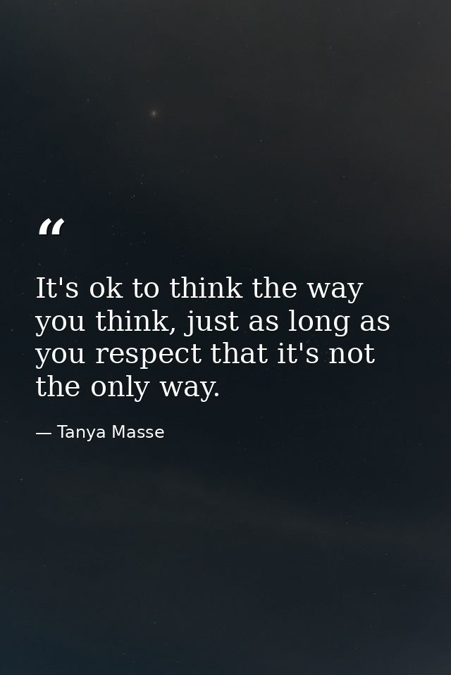 It's ok to think the way you think, just as long as you respect that it's not the only way. — Tanya Masse