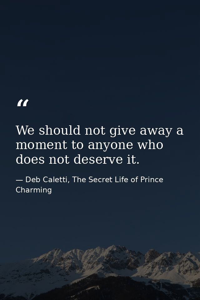 We should not give away a moment to anyone who does not deserve it. — Deb Caletti, The Secret Life of Prince Charming