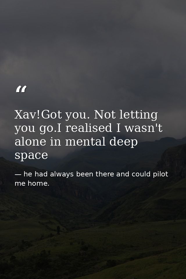 Xav!Got you. Not letting you go.I realised I wasn't alone in mental deep space — he had always been there and could pilot me home.