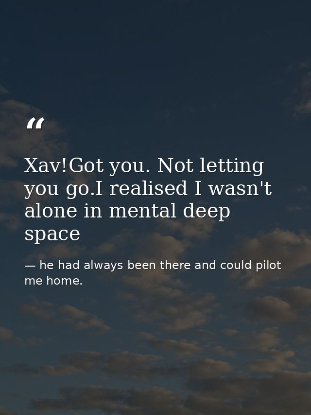 Xav!Got you. Not letting you go.I realised I wasn't alone in mental deep space — he had always been there and could pilot me home.