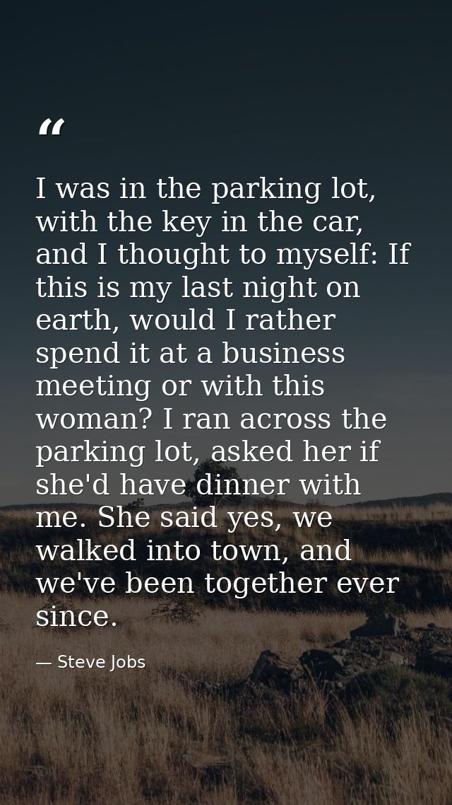 I was in the parking lot, with the key in the car, and I thought to myself: If this is my last night on earth, would I r — Steve Jobs