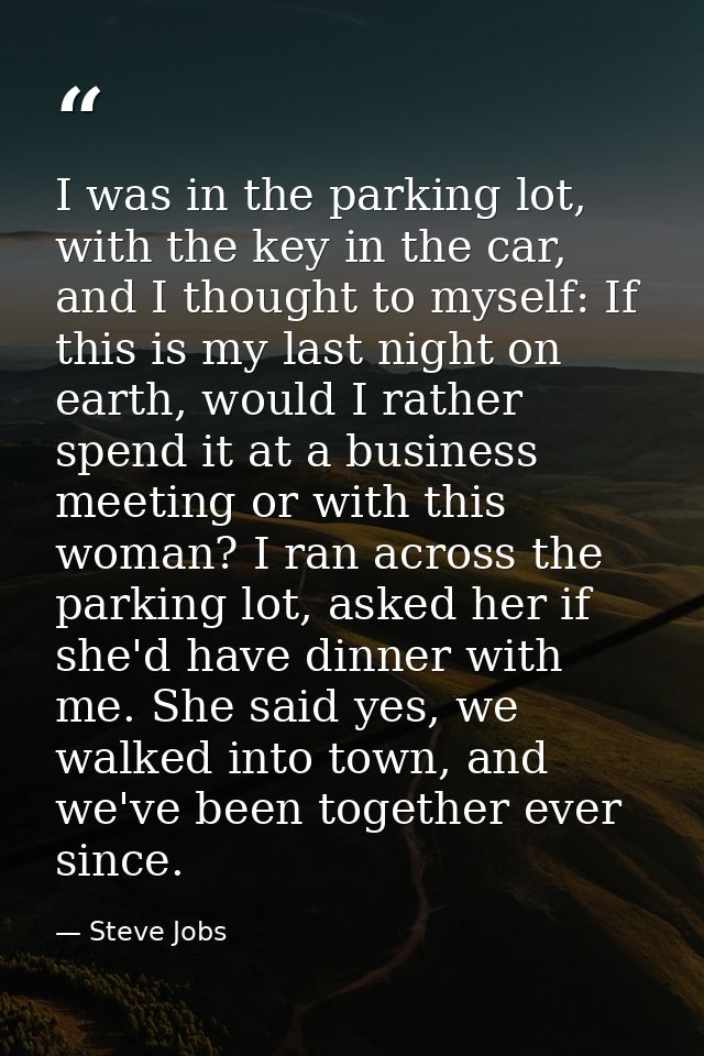 I was in the parking lot, with the key in the car, and I thought to myself: If this is my last night on earth, would I r — Steve Jobs