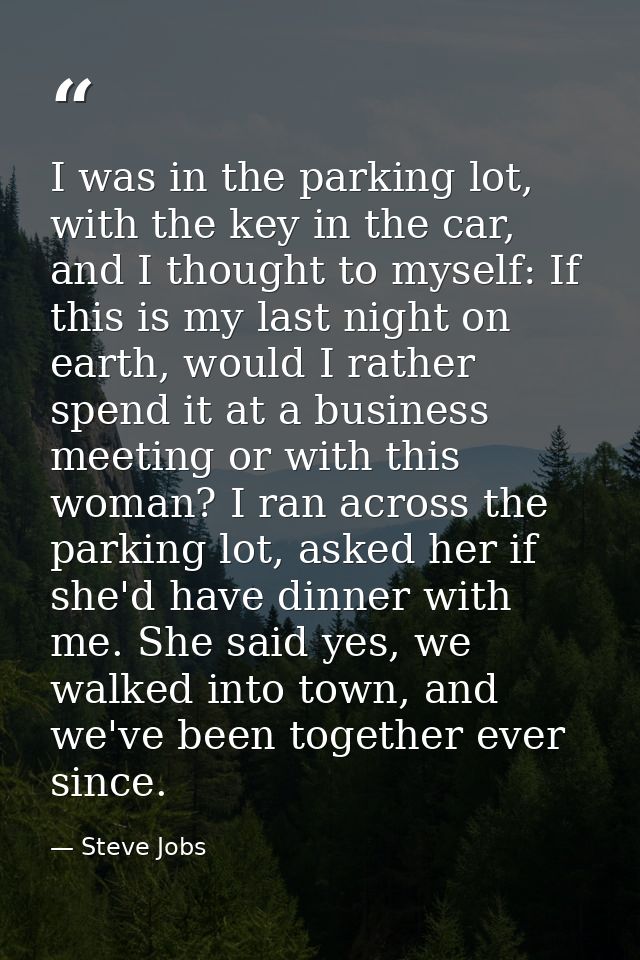 I was in the parking lot, with the key in the car, and I thought to myself: If this is my last night on earth, would I r — Steve Jobs
