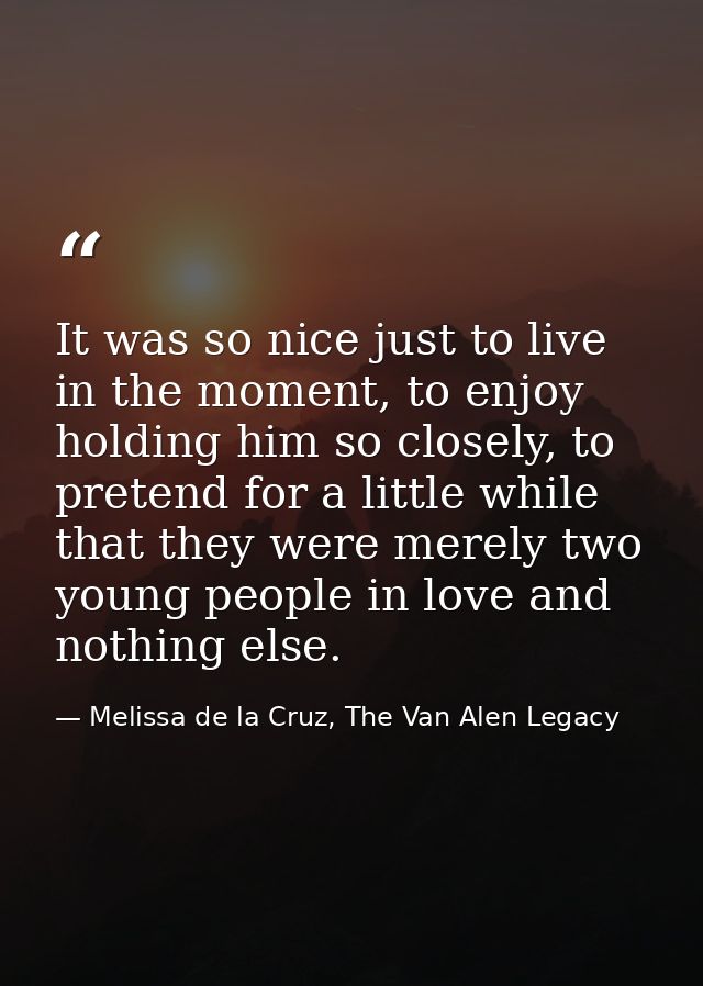 It was so nice just to live in the moment, to enjoy holding him so closely, to pretend for a little while that they were — Melissa de la Cruz, The Van Alen Legacy
