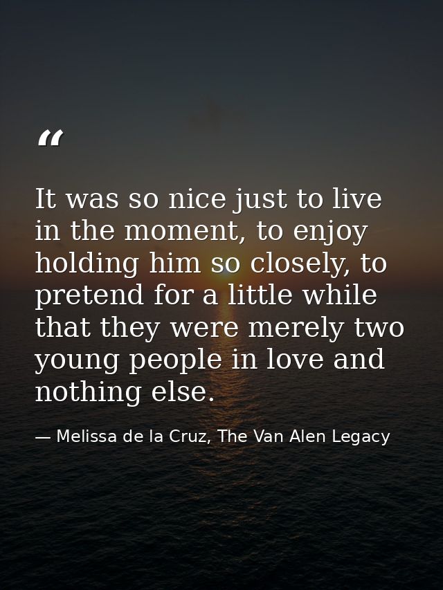 It was so nice just to live in the moment, to enjoy holding him so closely, to pretend for a little while that they were — Melissa de la Cruz, The Van Alen Legacy