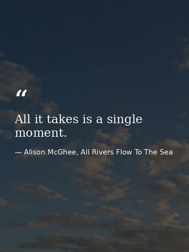 All it takes is a single moment. — Alison McGhee, All Rivers Flow To The Sea