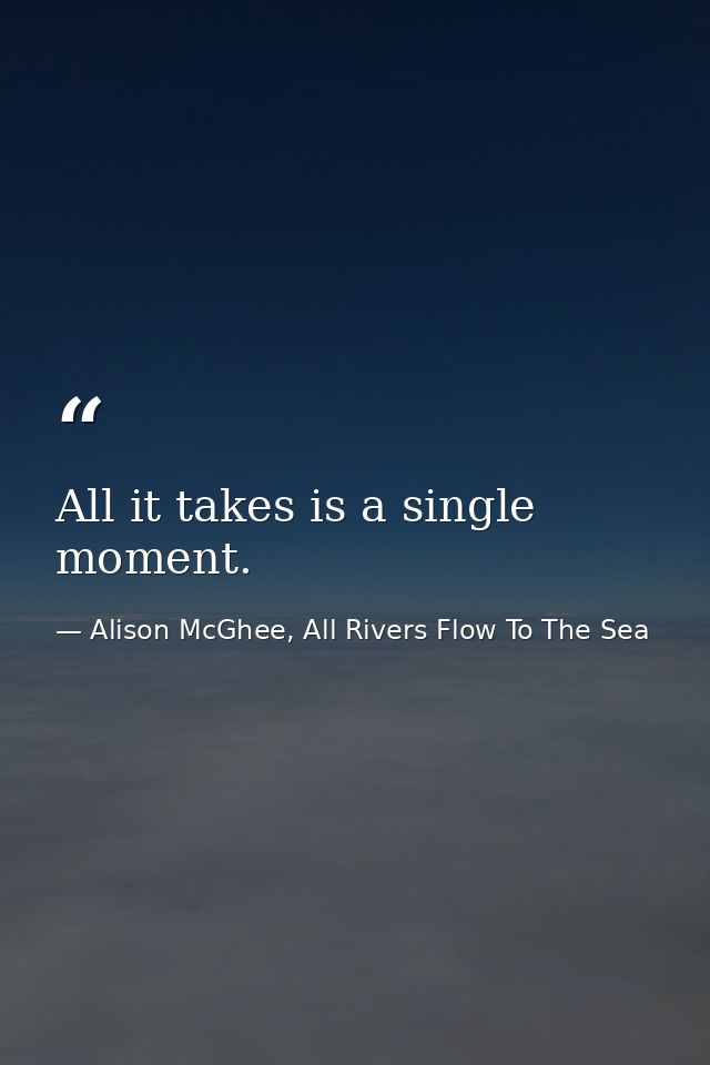 All it takes is a single moment. — Alison McGhee, All Rivers Flow To The Sea