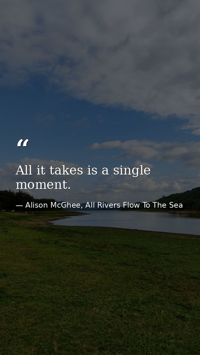 All it takes is a single moment. — Alison McGhee, All Rivers Flow To The Sea