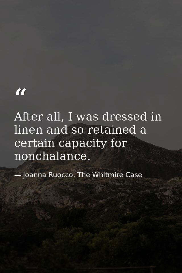 After all, I was dressed in linen and so retained a certain capacity for nonchalance. — Joanna Ruocco, The Whitmire Case