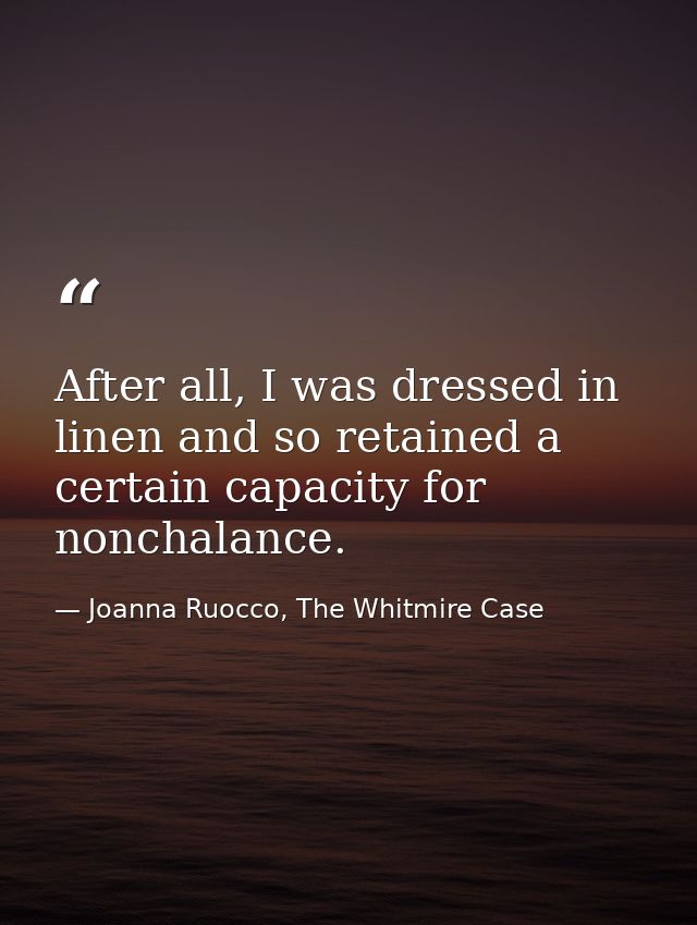 After all, I was dressed in linen and so retained a certain capacity for nonchalance. — Joanna Ruocco, The Whitmire Case