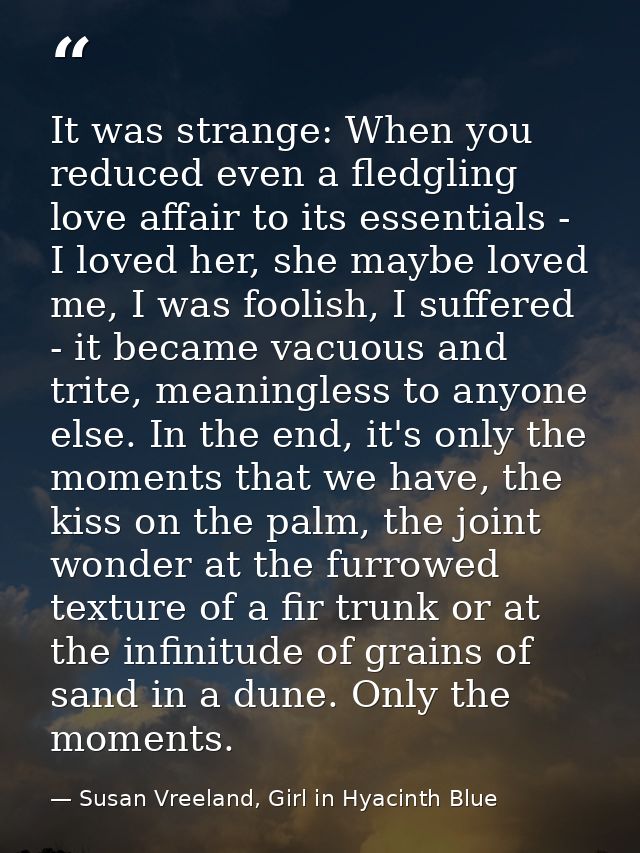 It was strange: When you reduced even a fledgling love affair to its essentials - I loved her, she maybe loved me, I was — Susan Vreeland, Girl in Hyacinth Blue