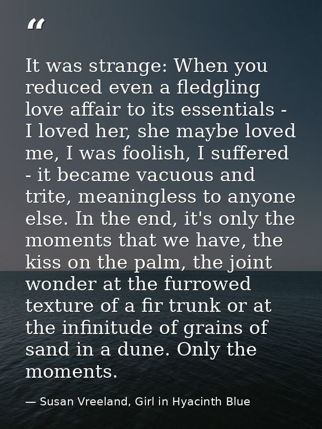It was strange: When you reduced even a fledgling love affair to its essentials - I loved her, she maybe loved me, I was — Susan Vreeland, Girl in Hyacinth Blue