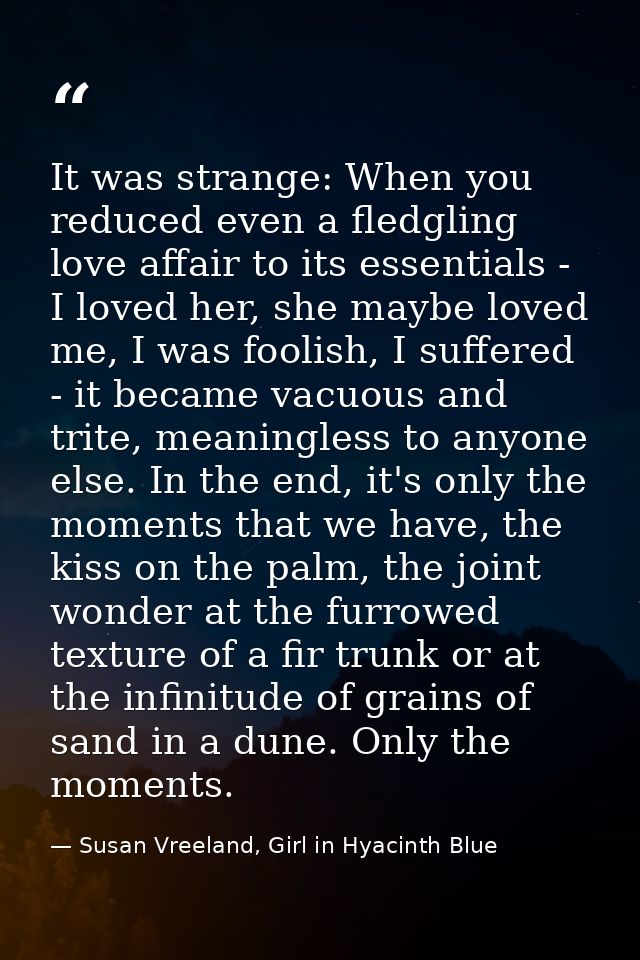 It was strange: When you reduced even a fledgling love affair to its essentials - I loved her, she maybe loved me, I was — Susan Vreeland, Girl in Hyacinth Blue