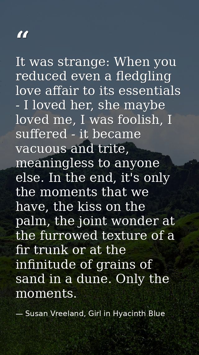 It was strange: When you reduced even a fledgling love affair to its essentials - I loved her, she maybe loved me, I was — Susan Vreeland, Girl in Hyacinth Blue