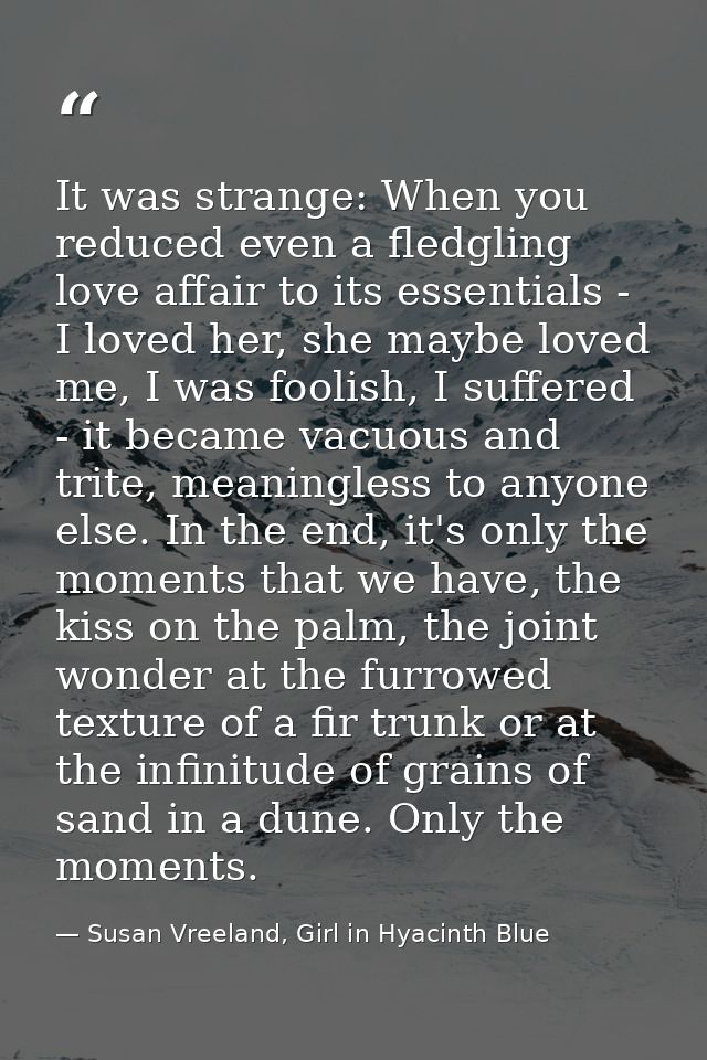 It was strange: When you reduced even a fledgling love affair to its essentials - I loved her, she maybe loved me, I was — Susan Vreeland, Girl in Hyacinth Blue