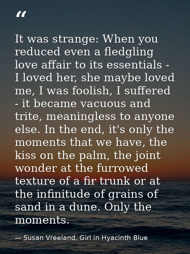 It was strange: When you reduced even a fledgling love affair to its essentials - I loved her, she maybe loved me, I was — Susan Vreeland, Girl in Hyacinth Blue