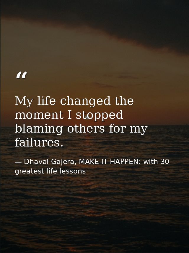 My life changed the moment I stopped blaming others for my failures. — Dhaval Gajera, MAKE IT HAPPEN: with 30 greatest life lessons