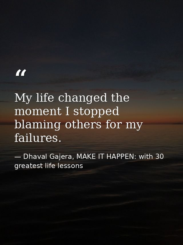 My life changed the moment I stopped blaming others for my failures. — Dhaval Gajera, MAKE IT HAPPEN: with 30 greatest life lessons
