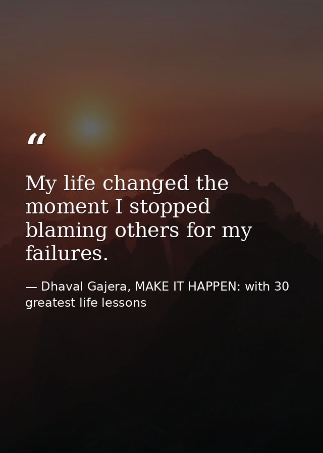 My life changed the moment I stopped blaming others for my failures. — Dhaval Gajera, MAKE IT HAPPEN: with 30 greatest life lessons