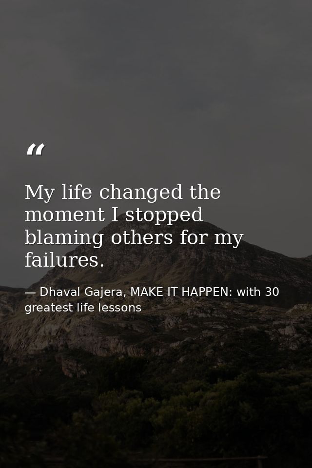 My life changed the moment I stopped blaming others for my failures. — Dhaval Gajera, MAKE IT HAPPEN: with 30 greatest life lessons