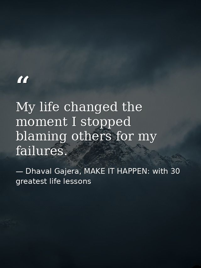 My life changed the moment I stopped blaming others for my failures. — Dhaval Gajera, MAKE IT HAPPEN: with 30 greatest life lessons