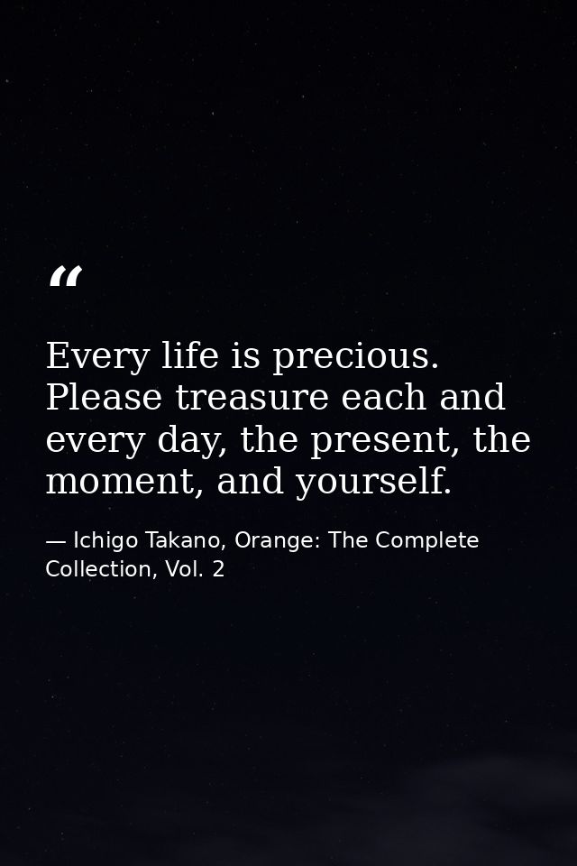 Every life is precious. Please treasure each and every day, the present, the moment, and yourself. — Ichigo Takano, Orange: The Complete Collection, Vol. 2