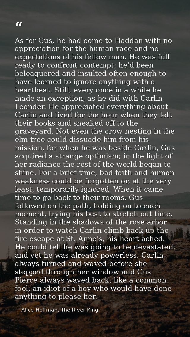 As for Gus, he had come to Haddan with no appreciation for the human race and no expectations of his fellow man. He was  — Alice Hoffman, The River King