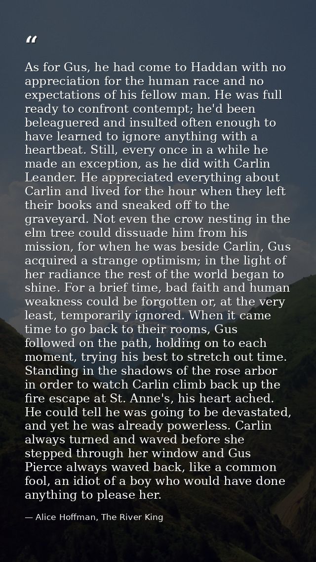 As for Gus, he had come to Haddan with no appreciation for the human race and no expectations of his fellow man. He was  — Alice Hoffman, The River King