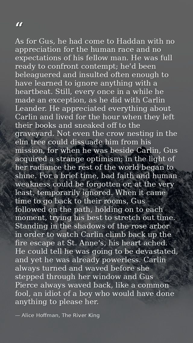 As for Gus, he had come to Haddan with no appreciation for the human race and no expectations of his fellow man. He was  — Alice Hoffman, The River King