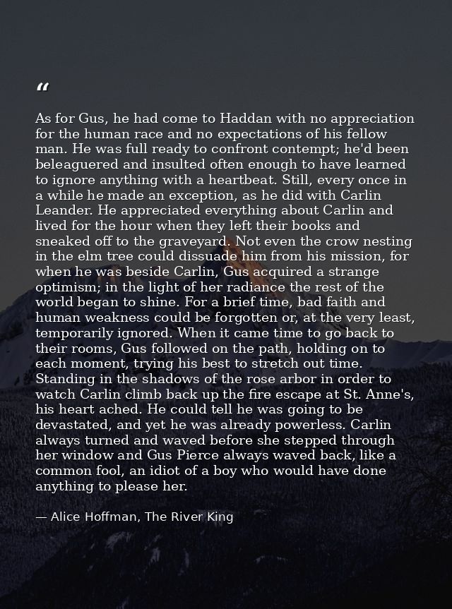As for Gus, he had come to Haddan with no appreciation for the human race and no expectations of his fellow man. He was  — Alice Hoffman, The River King