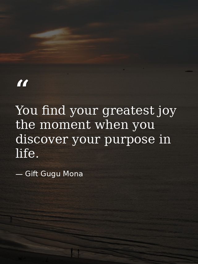 You find your greatest joy the moment when you discover your purpose in life. — Gift Gugu Mona